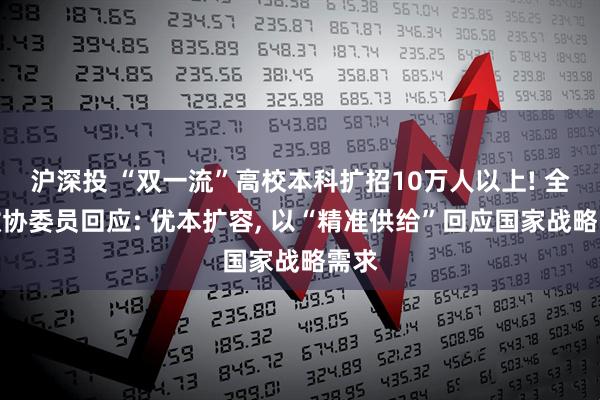 沪深投 “双一流”高校本科扩招10万人以上! 全国政协委员回应: 优本扩容, 以“精准供给”回应国家战略需求