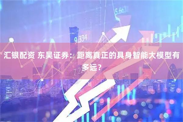 汇银配资 东吴证券：距离真正的具身智能大模型有多远？
