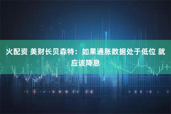 火配资 美财长贝森特：如果通胀数据处于低位 就应该降息