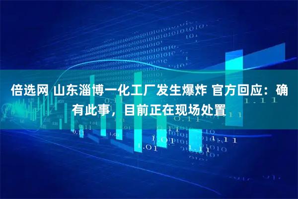 倍选网 山东淄博一化工厂发生爆炸 官方回应：确有此事，目前正在现场处置