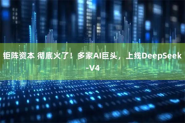 钜阵资本 彻底火了！多家AI巨头，上线DeepSeek-V4