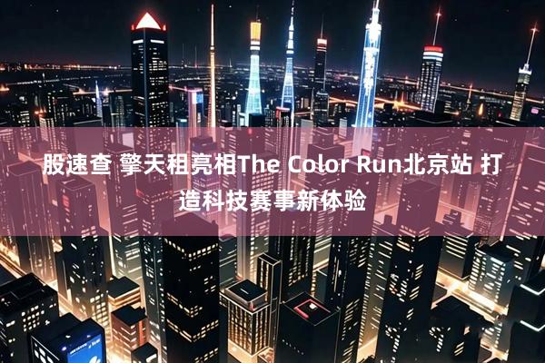 股速查 擎天租亮相The Color Run北京站 打造科技赛事新体验