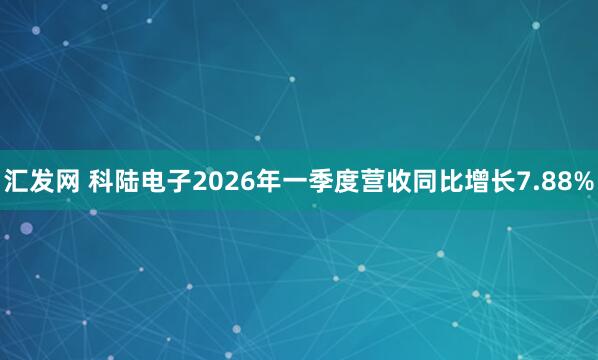 汇发网 科陆电子2026年一季度营收同比增长7.88%
